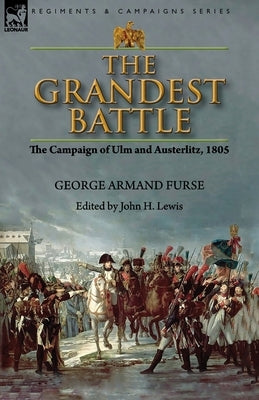 The Grandest Battle: the Campaign of Ulm and Austerlitz, 1805 by Furse, George Armand