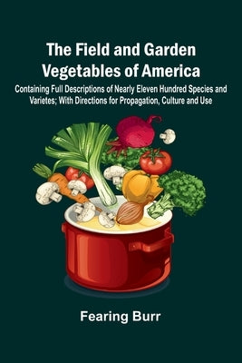 The Field and Garden Vegetables of America; Containing Full Descriptions of Nearly Eleven Hundred Species and Varietes; With Directions for Propagatio by Burr, Fearing