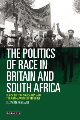The Politics of Race in Britain and South Africa: Black British Solidarity and the Anti-Apartheid Struggle by Williams, Elizabeth