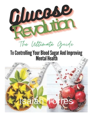 The Glucose Revolution: The Ultimate Guide To Controlling Blood Sugar And Improving Mental Health by Torres, Isaiah