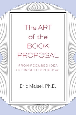The Art of the Book Proposal: From Focused Idea to Finished Proposal by Maisel, Eric
