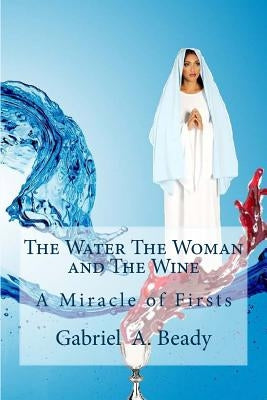The Water The Woman and The Wine: A Miracle of Firsts by Beady, Gabriel a.