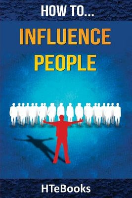 How To Influence People: 25 Great Ways To Improve Your Communication And Negotiating Skills by Htebooks