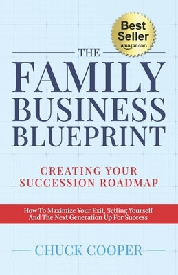 The Family Business Blueprint: Creating Your Succession Roadmap - How To Maximize Your Exit, Setting Yourself And The Next Generation Up For Success by Cooper, Chuck