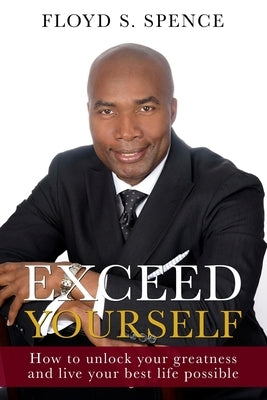 Exceed Yourself: How To Unlock Your Greatness And Live Your Best Life Possible by Spence, Floyd S.