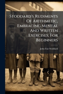 Stoddard's Rudiments Of Arithmetic, Embracing Mental And Written Exercises, For Beginners by Stoddard, John Fair