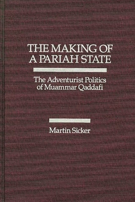The Making of a Pariah State: The Adventurist Politics of Muammar Qaddafi by Sicker, Martin