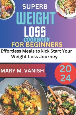 Superb Weight Loss Cookbook for Beginners 2024: Effortless meals to kick start your weight loss journey by Vanish, Mary M.