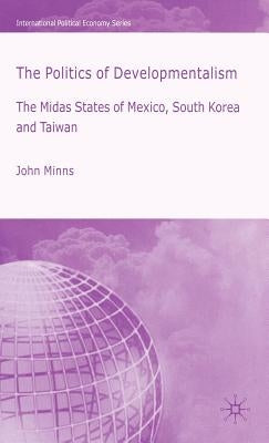 The Politics of Developmentalism in Mexico, Taiwan and South Korea: The Midas States of Mexico, South Korea and Taiwan by Minns, J.
