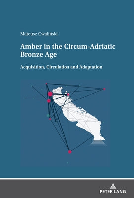 Amber in the Circum-Adriatic Bronze Age: Acquisition, Circulation and Adaptation by Cwaliński, Mateusz