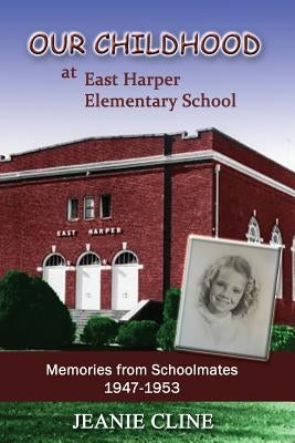 Our Childhood at East Harper Elementary School: Memories from Schoolmates 1947-1953 by Cline, Jeanie