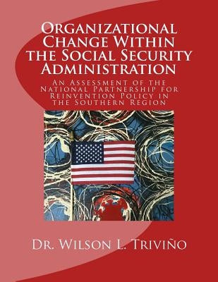Organizational Change Within the Social Security Administration: An Assessmen of the National Partnership for Reinvention Policy in the Southern Regio by Trivino, Wilson L.