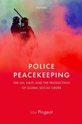 Police Peacekeeping: The Un, Haiti, and the Production of Global Social Order by Pingeot, Lou