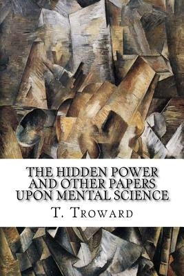 The Hidden Power and Other Papers upon Mental Science by Troward, T.