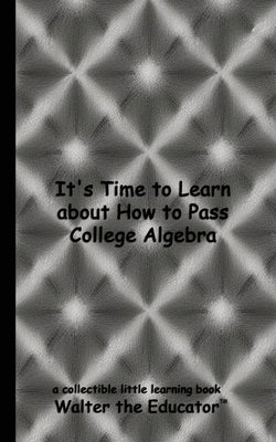 It's Time to Learn about How to Pass College Algebra by Walter the Educator