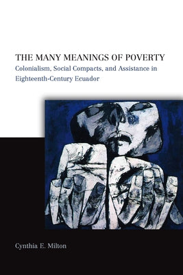 The Many Meanings of Poverty: Colonialism, Social Compacts, and Assistance in Eighteenth-Century Ecuador by Milton, Cynthia E.