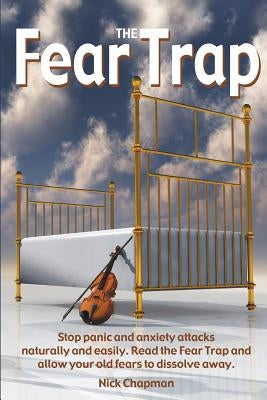 The Fear Trap: Stop panic and anxiety attacks naturally and easily. Read The Fear Trap and allow your old fears to dissolve away. by Chapman, Nick