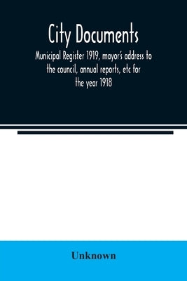 City documents. Municipal register 1919, mayor's address to the council, annual reports, etc for the year 1918 by Unknown