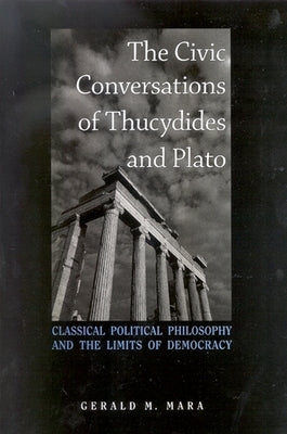 The Civic Conversations of Thucydides and Plato: Classical Political Philosophy and the Limits of Democracy by Mara, Gerald M.