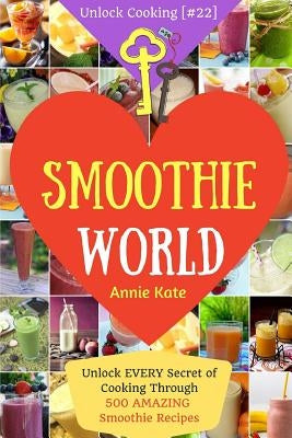 Welcome to Smoothie World: Unlock EVERY Secret of Cooking Through 500 AMAZING Smoothie Recipes (Smoothie Cookbook, Smoothie Recipe Book, Healthy by Kate, Annie