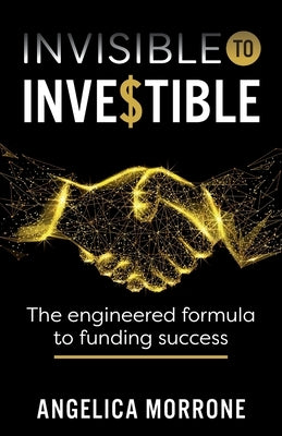Invisible to Investible: The Engineered Formula to Funding Success by Morrone, Angelica