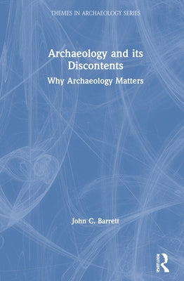 Archaeology and Its Discontents: Why Archaeology Matters by Barrett, John C.