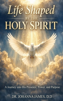 Life Shaped By The Holy Spirit: A Journey into His Presence, Power, and Purpose by James, D. D. Johanna