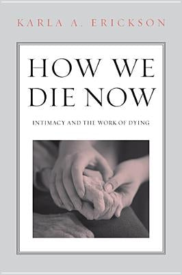 How We Die Now: Intimacy and the Work of Dying by Erickson, Karla