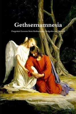 Gethsemamnesia: Forgotten Lessons From Gethsemane, Golgotha and Beyond by McDonald, Daniel J.