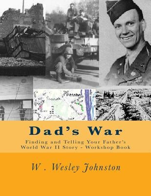 Dad's War: Finding and Telling Your Father's World War II Story - Workshop Book by Johnston, W. Wesley