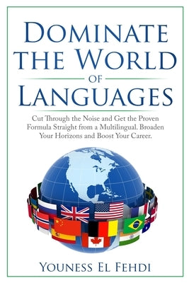 Dominate the World of Languages: Cut Through the Noise and Get the Proven Formula Straight from a Multilingual. Broaden Your Horizons and Boost Your C by El Fehdi, Youness
