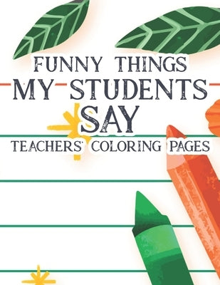 Funny Things My Students Say Teachers' Coloring Pages: Humorous Coloring Book For Teachers, Adult Stress Relief Coloring Sheets With Hilarious Quotes by Ferguson, Sofi