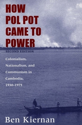 How Pol Pot Came to Power: Colonialism, Nationalism, and Communism in Cambodia, 1930-1975 by Kiernan, Ben