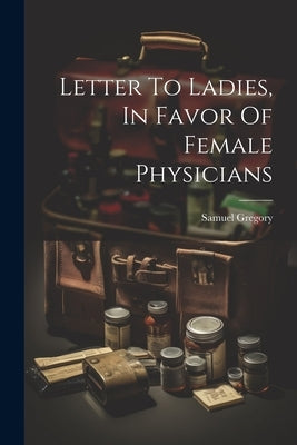 Letter To Ladies, In Favor Of Female Physicians by Gregory, Samuel