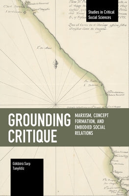 Grounding Critique: Marxism, Concept Formation, and Embodied Social Relations by Tanyildiz, Gökbörü Sarp