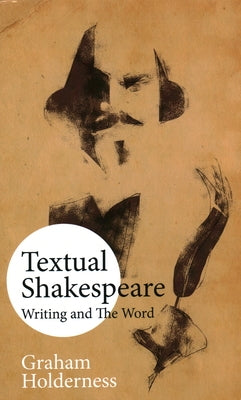 Textual Shakespeare: Writing and the Word by Holderness, Graham