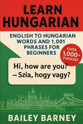 Learn Hungarian: English to Hungarian Words and 1,001 Phrases for Beginners by Barney, Bailey