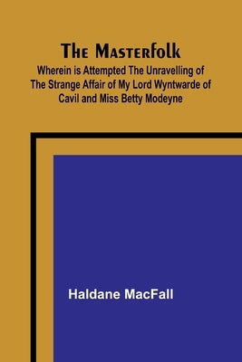 The Masterfolk; Wherein is Attempted the Unravelling of the Strange Affair of my Lord Wyntwarde of Cavil and Miss Betty Modeyne by Macfall, Haldane
