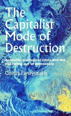 The Capitalist Mode of Destruction: Austerity, Ecological Crisis and the Hollowing Out of Democracy by Panayotakis, Costas
