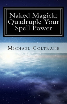 Naked Magick: Quadruple Your Spell Power by Coltrane, Michael