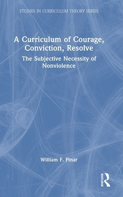 A Curriculum of Courage, Conviction, Resolve: The Subjective Necessity of Nonviolence by Pinar, William F.