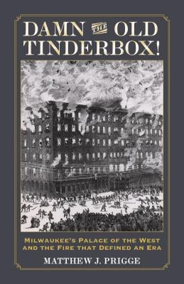 Damn the Old Tinderbox!: Milwaukee's Palace of the West and the Fire That Defined an Era by Prigge, Matthew J.