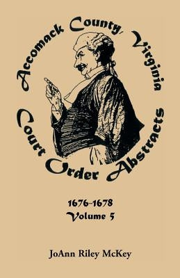Accomack County, Virginia Court Order Abstracts, Volume 5: 1676-1678 by McKey, Joann Riley
