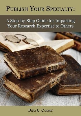 Publish Your Specialty: A Step-by-Step Guide for Imparting Your Research Expertise to Others by Carson, Dina C.