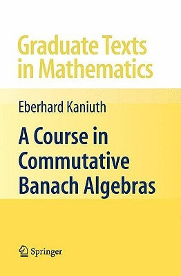 A Course in Commutative Banach Algebras by Kaniuth, Eberhard