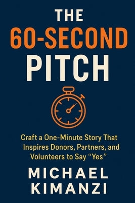 The 60-Second Pitch: Craft a One-Minute Story That Inspires Donors, Partners, and Volunteers to Say "Yes" by Kimanzi, Michael