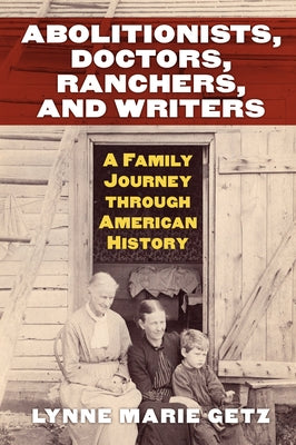 Abolitionists, Doctors, Ranchers, and Writers: A Family Journey Through American History by Lynne Marie Getz