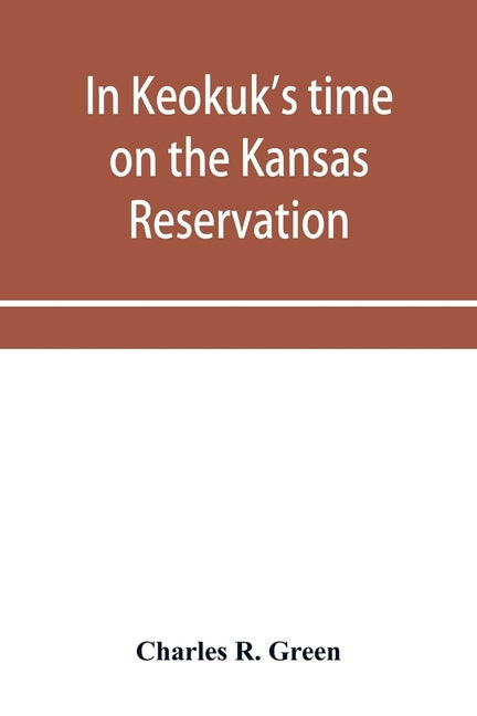 In Keokuk's time on the Kansas reservation, being various incidents pertaining to the Keokuks, the Sac & Fox Indians (Mississippi band) and tales of t by R. Green, Charles