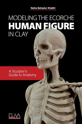 Modeling the Ecorche Human Figure in Clay: A Sculptor's Guide to Anatomy by Khattri, Netra Bahadur