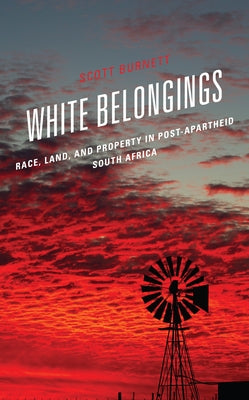 White Belongings: Race, Land, and Property in Post-Apartheid South Africa by Burnett, Scott